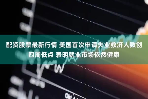 配资股票最新行情 美国首次申请失业救济人数创四周低点 表明就业市场依然健康