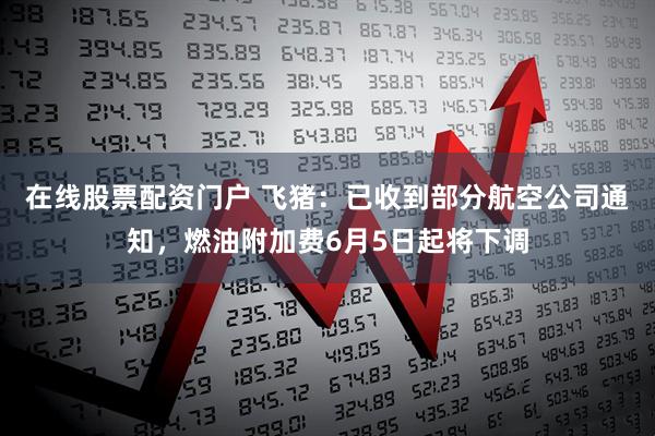 在线股票配资门户 飞猪：已收到部分航空公司通知，燃油附加费6月5日起将下调
