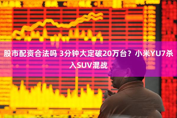 股市配资合法吗 3分钟大定破20万台？小米YU7杀入SUV混战