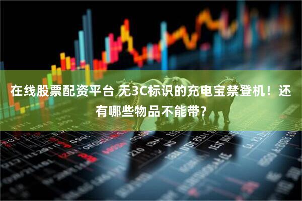 在线股票配资平台 无3C标识的充电宝禁登机！还有哪些物品不能带？