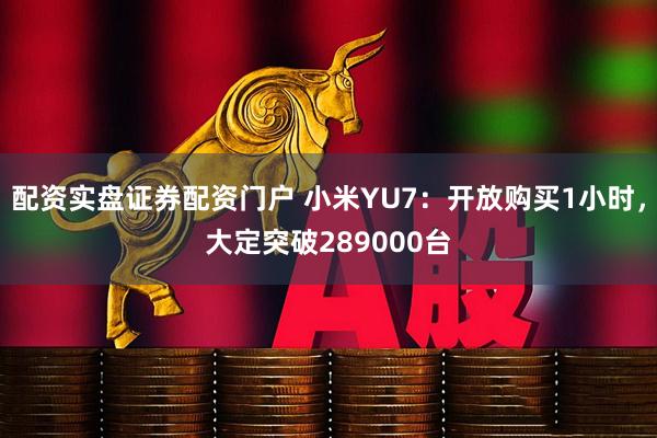 配资实盘证券配资门户 小米YU7：开放购买1小时，大定突破289000台
