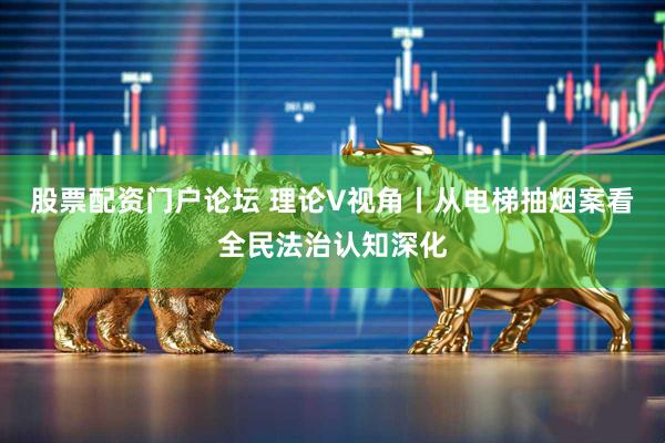 股票配资门户论坛 理论V视角丨从电梯抽烟案看全民法治认知深化
