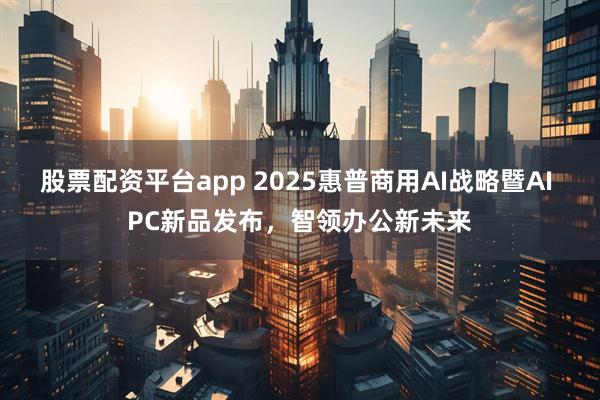 股票配资平台app 2025惠普商用AI战略暨AI PC新品发布，智领办公新未来