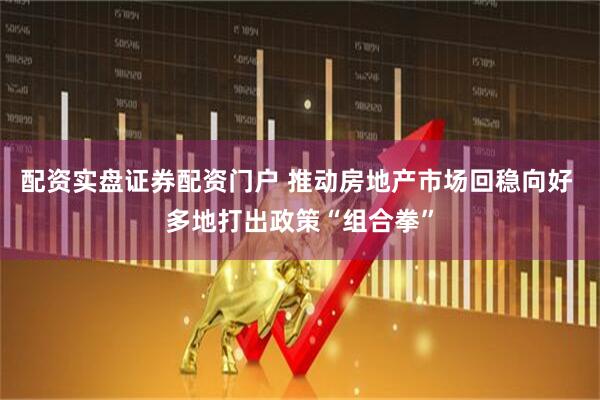 配资实盘证券配资门户 推动房地产市场回稳向好 多地打出政策“组合拳”