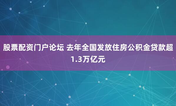 股票配资门户论坛 去年全国发放住房公积金贷款超1.3万亿元