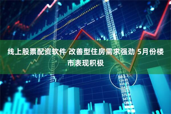 线上股票配资软件 改善型住房需求强劲 5月份楼市表现积极