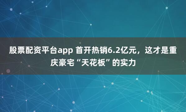 股票配资平台app 首开热销6.2亿元，这才是重庆豪宅“天花板”的实力