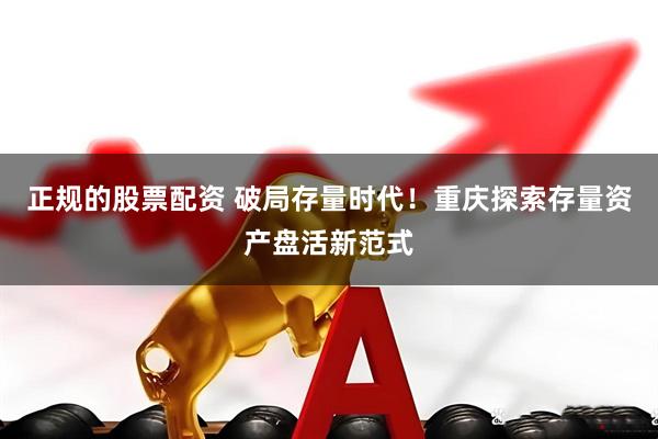 正规的股票配资 破局存量时代！重庆探索存量资产盘活新范式