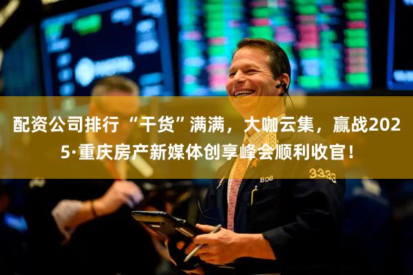 配资公司排行 “干货”满满,大咖云集,赢战2025·重庆房产新媒体创享峰会顺利收官!