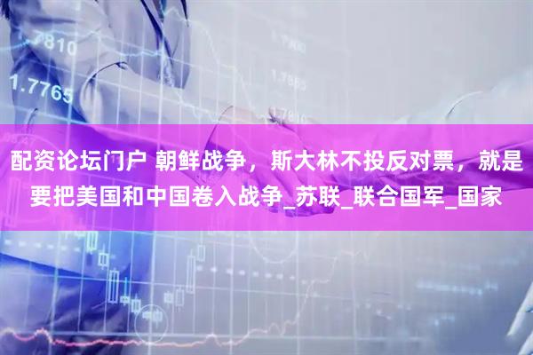 配资论坛门户 朝鲜战争，斯大林不投反对票，就是要把美国和中国卷入战争_苏联_联合国军_国家