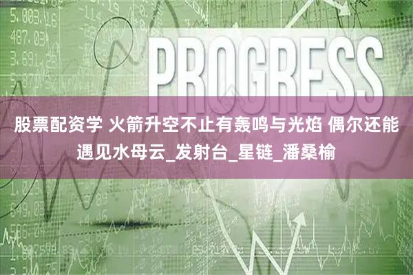 股票配资学 火箭升空不止有轰鸣与光焰 偶尔还能遇见水母云_发射台_星链_潘桑榆