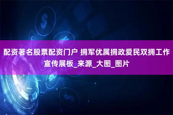 配资著名股票配资门户 拥军优属拥政爱民双拥工作宣传展板_来源_大图_图片