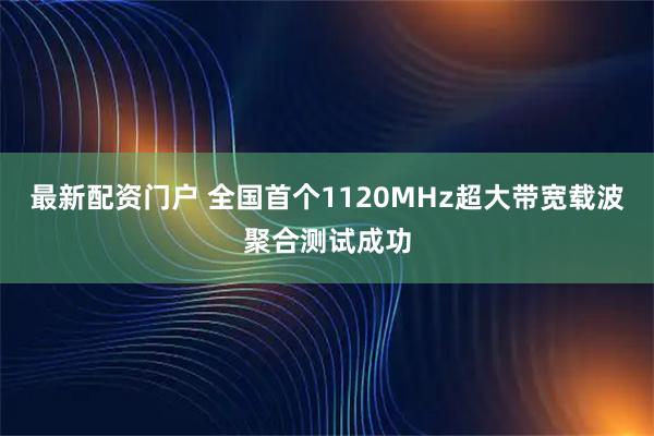 最新配资门户 全国首个1120MHz超大带宽载波聚合测试成功
