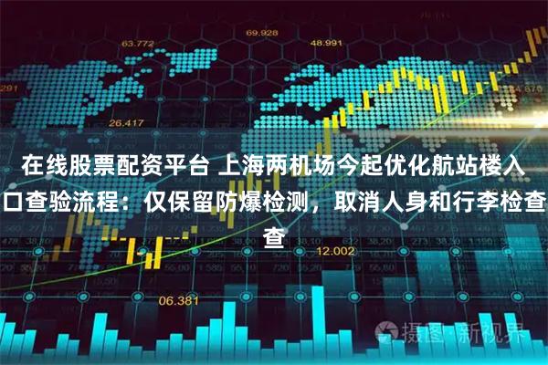 在线股票配资平台 上海两机场今起优化航站楼入口查验流程：仅保留防爆检测，取消人身和行李检查