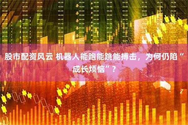 股市配资风云 机器人能跑能跳能搏击，为何仍陷“成长烦恼”？