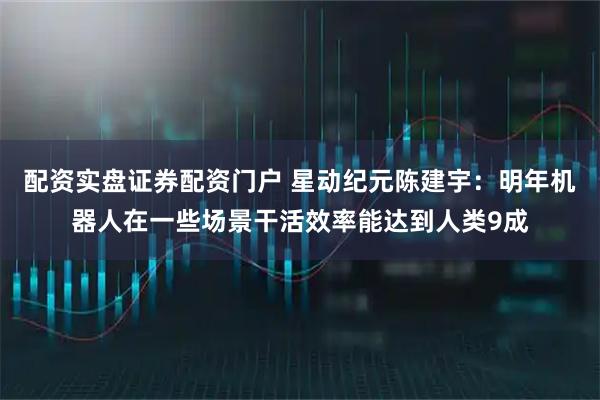配资实盘证券配资门户 星动纪元陈建宇：明年机器人在一些场景干活效率能达到人类9成