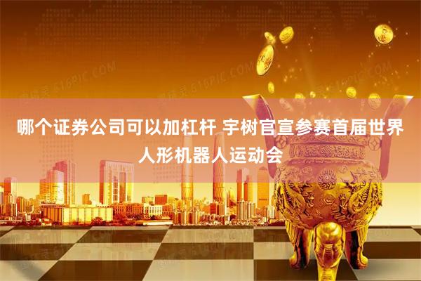 哪个证券公司可以加杠杆 宇树官宣参赛首届世界人形机器人运动会