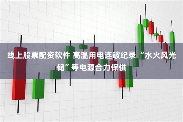 线上股票配资软件 高温用电连破纪录 “水火风光储”等电源合力保供