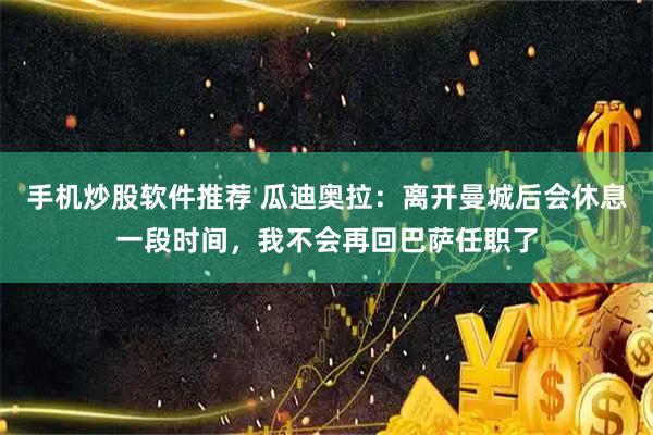 手机炒股软件推荐 瓜迪奥拉：离开曼城后会休息一段时间，我不会再回巴萨任职了