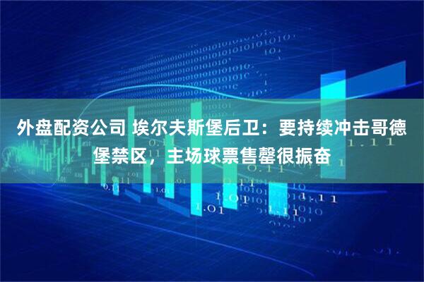 外盘配资公司 埃尔夫斯堡后卫：要持续冲击哥德堡禁区，主场球票售罄很振奋