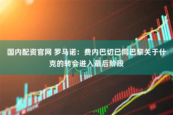 国内配资官网 罗马诺：费内巴切已同巴黎关于什克的转会进入最后阶段