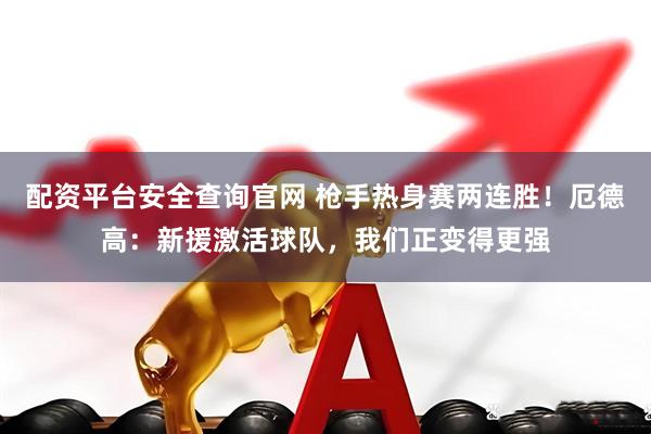 配资平台安全查询官网 枪手热身赛两连胜！厄德高：新援激活球队，我们正变得更强