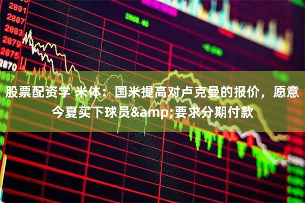 股票配资学 米体：国米提高对卢克曼的报价，愿意今夏买下球员&要求分期付款