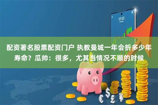 配资著名股票配资门户 执教曼城一年会折多少年寿命？瓜帅：很多，尤其当情况不顺的时候