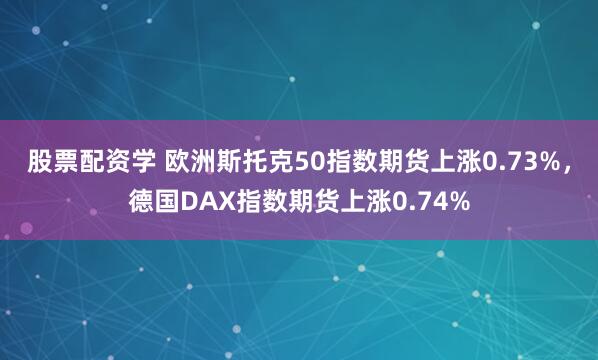 股票配资学 欧洲斯托克50指数期货上涨0.73%，德国DAX指数期货上涨0.74%