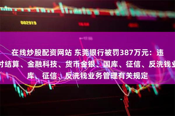 在线炒股配资网站 东莞银行被罚387万元：违反金融统计、支付结算、金融科技、货币金银、国库、征信、反洗钱业务管理有关规定
