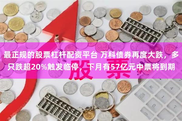 最正规的股票杠杆配资平台 万科债券再度大跌，多只跌超20%触发临停，下月有57亿元中票将到期