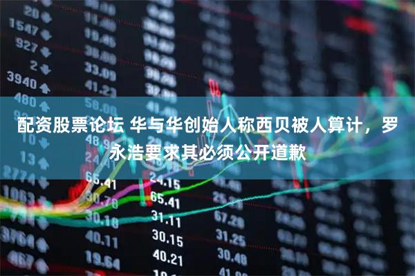 配资股票论坛 华与华创始人称西贝被人算计，罗永浩要求其必须公开道歉
