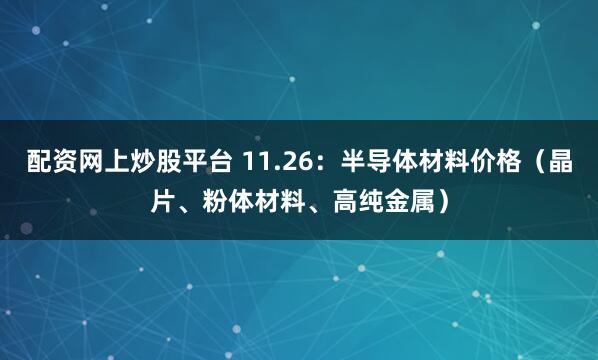 配资网上炒股平台 11.26：半导体材料价格（晶片、粉体材料、高纯金属）
