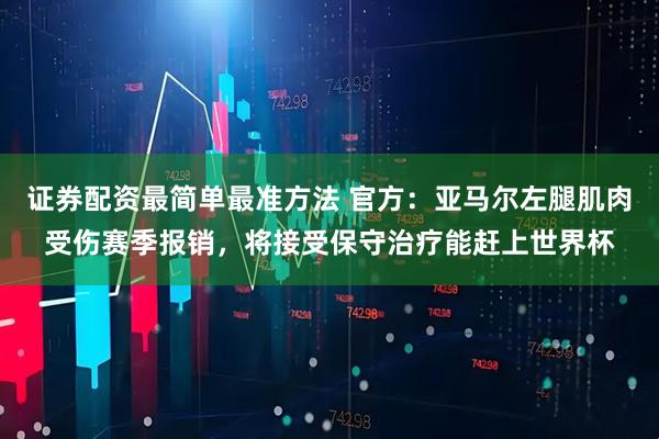 证券配资最简单最准方法 官方：亚马尔左腿肌肉受伤赛季报销，将接受保守治疗能赶上世界杯