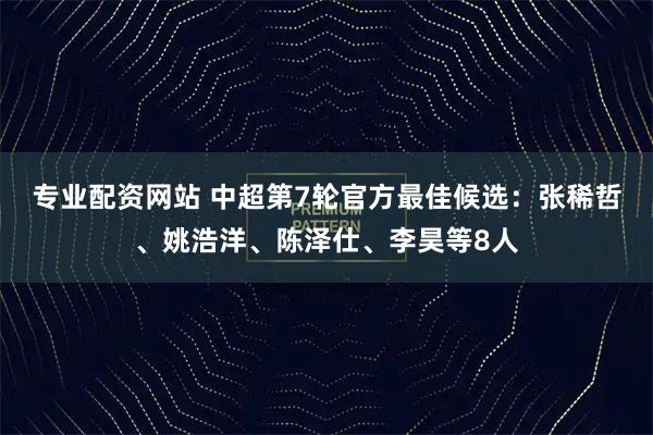 专业配资网站 中超第7轮官方最佳候选：张稀哲、姚浩洋、陈泽仕、李昊等8人