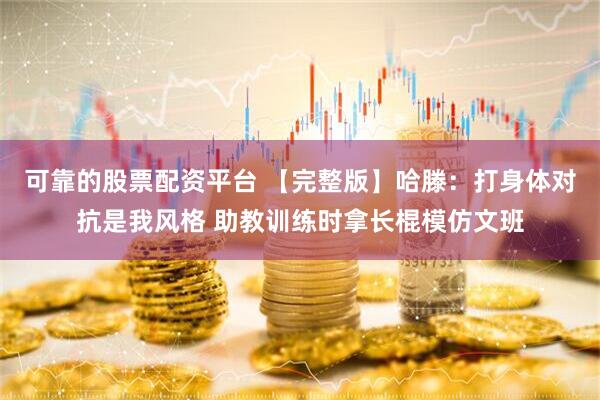 可靠的股票配资平台 【完整版】哈滕：打身体对抗是我风格 助教训练时拿长棍模仿文班