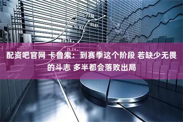 配资吧官网 卡鲁索：到赛季这个阶段 若缺少无畏的斗志 多半都会落败出局