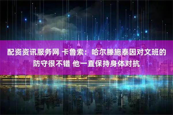 配资资讯服务网 卡鲁索：哈尔滕施泰因对文班的防守很不错 他一直保持身体对抗