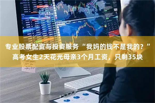 专业股票配资与投资服务 “我妈的钱不是我的？”高考女生2天花光母亲3个月工资，只剩35块