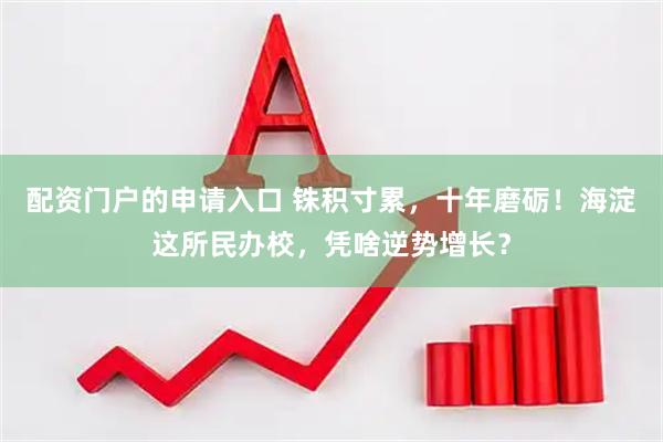 配资门户的申请入口 铢积寸累，十年磨砺！海淀这所民办校，凭啥逆势增长？