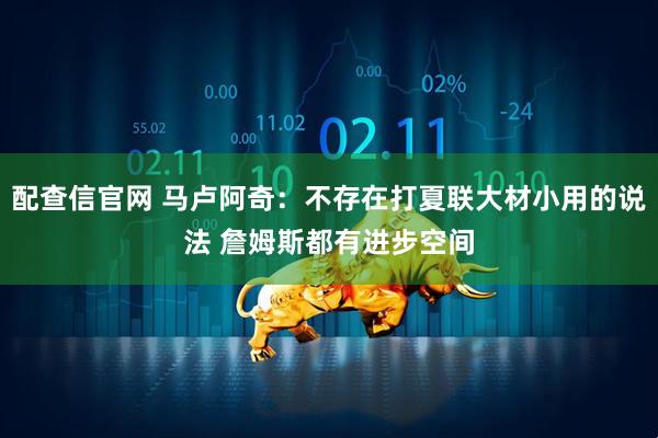 配查信官网 马卢阿奇：不存在打夏联大材小用的说法 詹姆斯都有进步空间