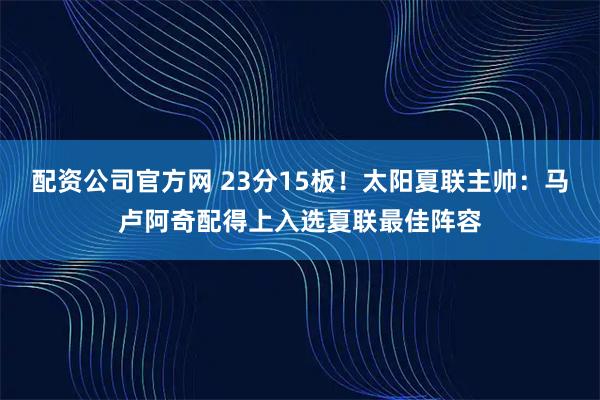 配资公司官方网 23分15板！太阳夏联主帅：马卢阿奇配得上入选夏联最佳阵容