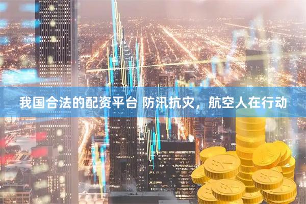 我国合法的配资平台 防汛抗灾,航空人在行动