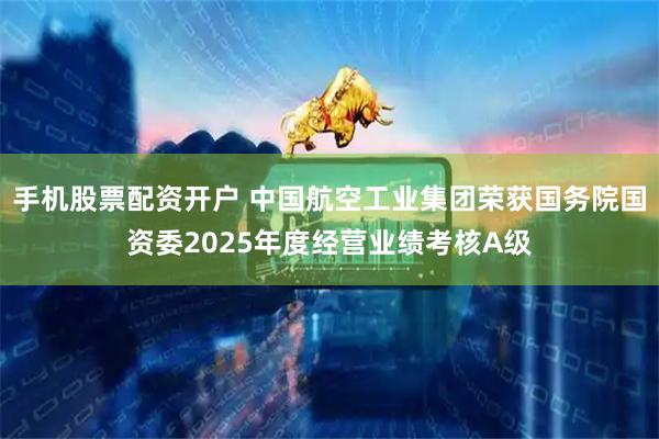 手机股票配资开户 中国航空工业集团荣获国务院国资委2025年度经营业绩考核A级