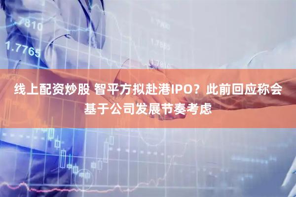 线上配资炒股 智平方拟赴港IPO？此前回应称会基于公司发展节奏考虑