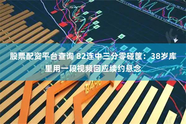 股票配资平台查询 82连中三分零碰筐：38岁库里用一段视频回应续约悬念