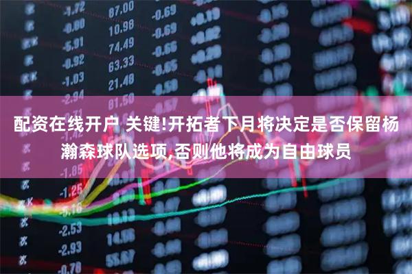 配资在线开户 关键!开拓者下月将决定是否保留杨瀚森球队选项,否则他将成为自由球员