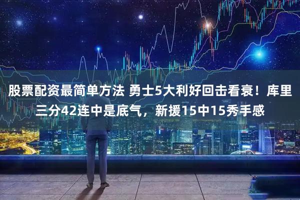 股票配资最简单方法 勇士5大利好回击看衰！库里三分42连中是底气，新援15中15秀手感